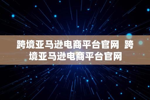 跨境亚马逊电商平台官网  跨境亚马逊电商平台官网