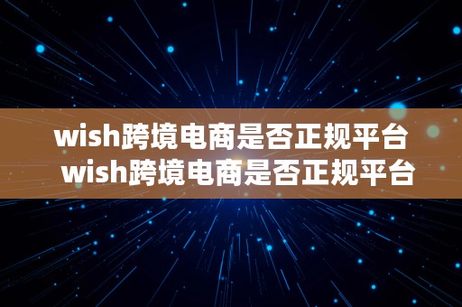 wish跨境电商是否正规平台  wish跨境电商是否正规平台呢