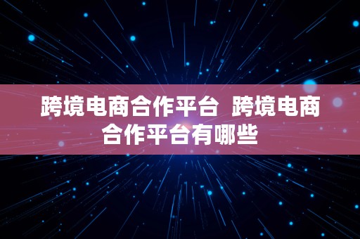 跨境电商合作平台  跨境电商合作平台有哪些