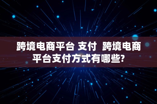 跨境电商平台 支付  跨境电商平台支付方式有哪些?