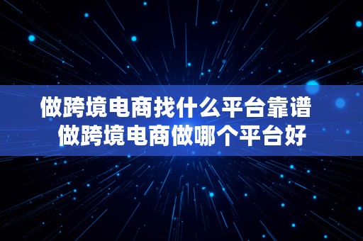 做跨境电商找什么平台靠谱  做跨境电商做哪个平台好