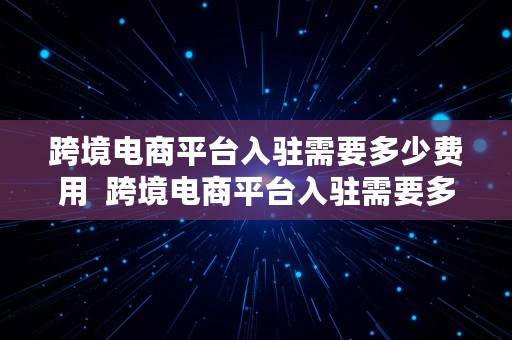 跨境电商平台入驻需要多少费用  跨境电商平台入驻需要多少费用呢