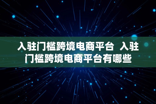 入驻门槛跨境电商平台  入驻门槛跨境电商平台有哪些