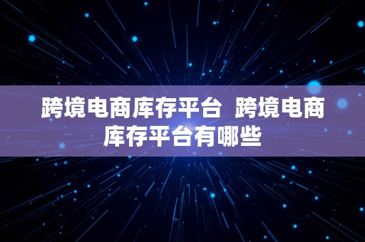 跨境电商库存平台  跨境电商库存平台有哪些