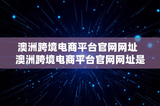 澳洲跨境电商平台官网网址  澳洲跨境电商平台官网网址是什么