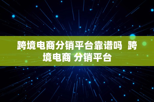 跨境电商分销平台靠谱吗  跨境电商 分销平台