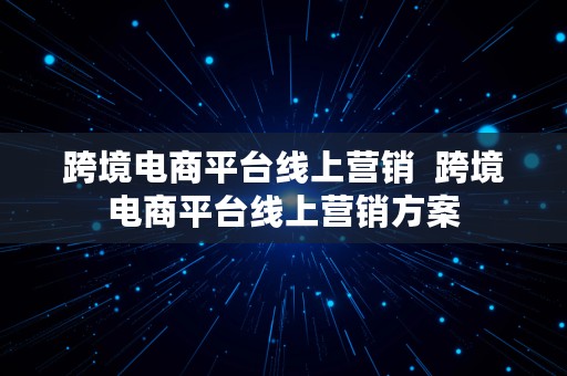 跨境电商平台线上营销  跨境电商平台线上营销方案