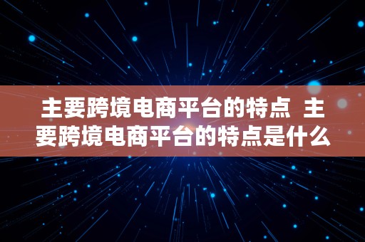 主要跨境电商平台的特点  主要跨境电商平台的特点是什么