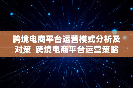 跨境电商平台运营模式分析及对策  跨境电商平台运营策略