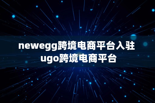 newegg跨境电商平台入驻  ugo跨境电商平台