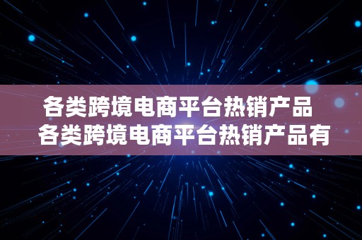 各类跨境电商平台热销产品  各类跨境电商平台热销产品有哪些