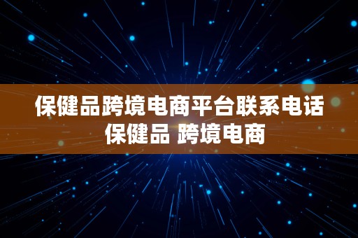 保健品跨境电商平台联系电话  保健品 跨境电商