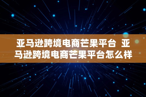 亚马逊跨境电商芒果平台  亚马逊跨境电商芒果平台怎么样