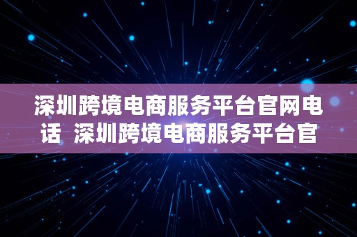 深圳跨境电商服务平台官网电话  深圳跨境电商服务平台官网电话号码