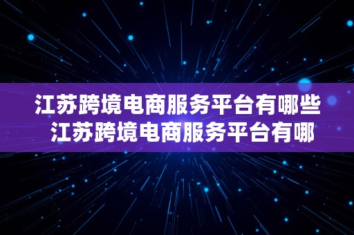 江苏跨境电商服务平台有哪些  江苏跨境电商服务平台有哪些公司