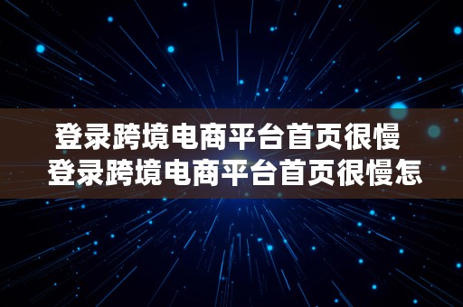 登录跨境电商平台首页很慢  登录跨境电商平台首页很慢怎么办