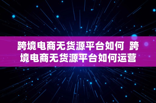 跨境电商无货源平台如何  跨境电商无货源平台如何运营