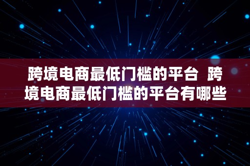 跨境电商最低门槛的平台  跨境电商最低门槛的平台有哪些