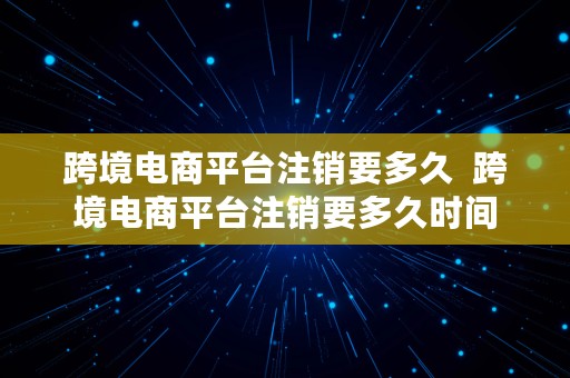 跨境电商平台注销要多久  跨境电商平台注销要多久时间