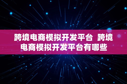 跨境电商模拟开发平台  跨境电商模拟开发平台有哪些