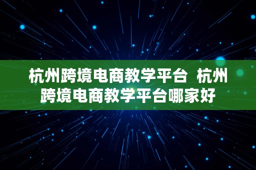 杭州跨境电商教学平台  杭州跨境电商教学平台哪家好