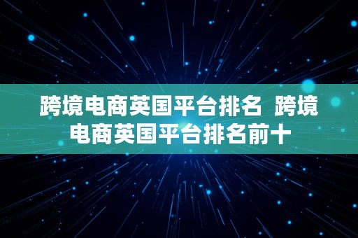 跨境电商英国平台排名  跨境电商英国平台排名前十