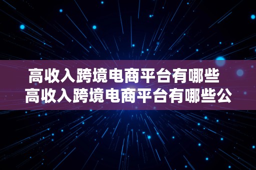 高收入跨境电商平台有哪些  高收入跨境电商平台有哪些公司