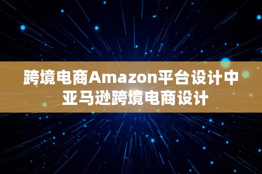 跨境电商Amazon平台设计中  亚马逊跨境电商设计