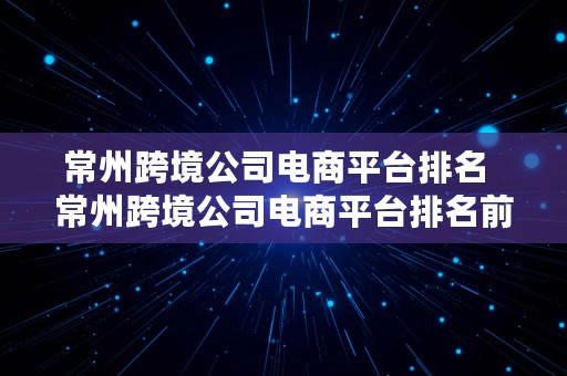 常州跨境公司电商平台排名  常州跨境公司电商平台排名前十