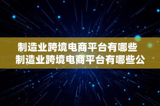 制造业跨境电商平台有哪些  制造业跨境电商平台有哪些公司