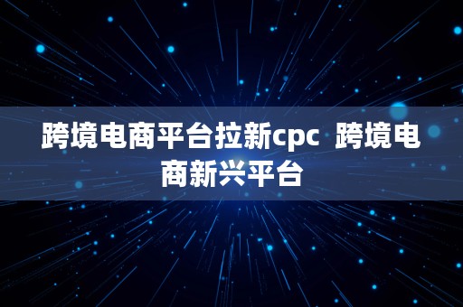 跨境电商平台拉新cpc  跨境电商新兴平台