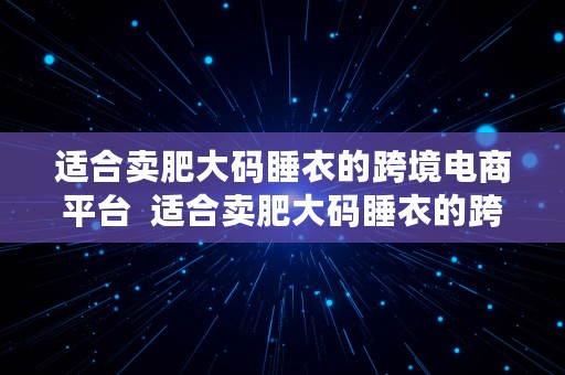 适合卖肥大码睡衣的跨境电商平台  适合卖肥大码睡衣的跨境电商平台有哪些