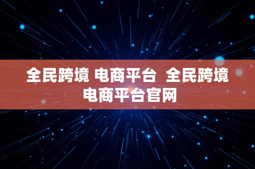 全民跨境 电商平台  全民跨境 电商平台官网