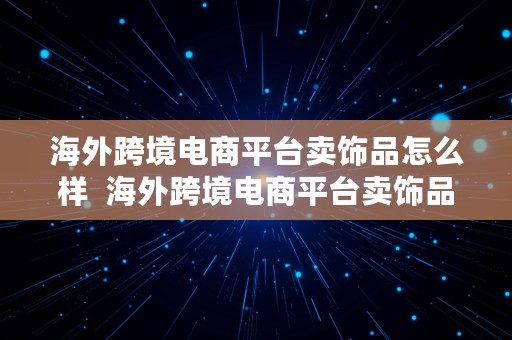 海外跨境电商平台卖饰品怎么样  海外跨境电商平台卖饰品怎么样啊