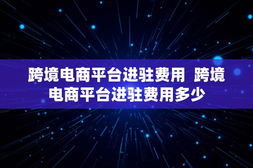 跨境电商平台进驻费用  跨境电商平台进驻费用多少