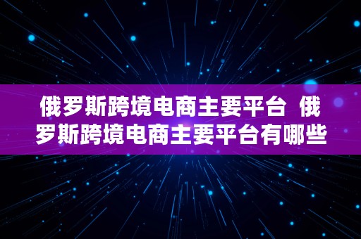 俄罗斯跨境电商主要平台  俄罗斯跨境电商主要平台有哪些