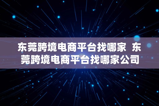 东莞跨境电商平台找哪家  东莞跨境电商平台找哪家公司