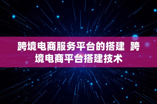 跨境电商服务平台的搭建  跨境电商平台搭建技术