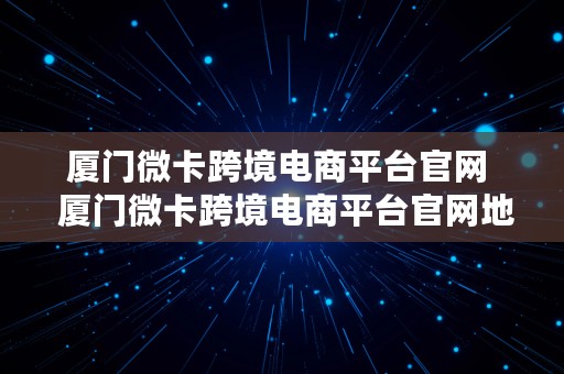 厦门微卡跨境电商平台官网  厦门微卡跨境电商平台官网地址