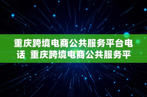 重庆跨境电商公共服务平台电话  重庆跨境电商公共服务平台电话号码