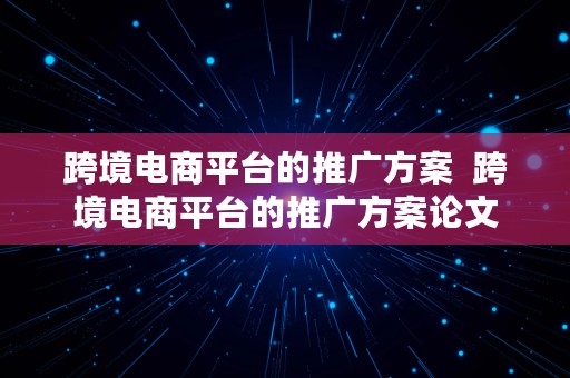 跨境电商平台的推广方案  跨境电商平台的推广方案论文