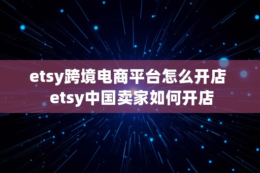 etsy跨境电商平台怎么开店  etsy中国卖家如何开店