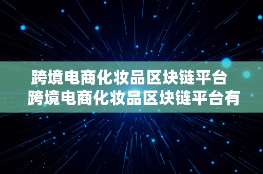 跨境电商化妆品区块链平台  跨境电商化妆品区块链平台有哪些