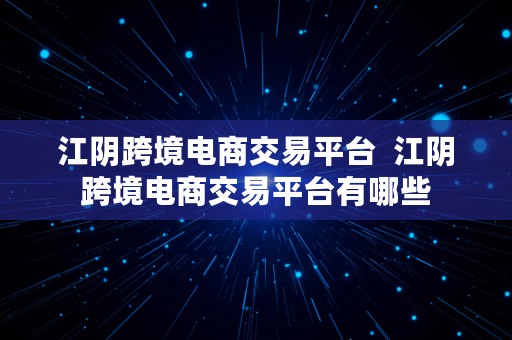 江阴跨境电商交易平台  江阴跨境电商交易平台有哪些