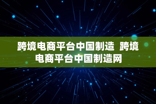 跨境电商平台中国制造  跨境电商平台中国制造网