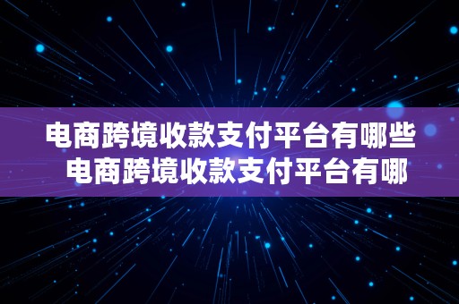 电商跨境收款支付平台有哪些  电商跨境收款支付平台有哪些公司