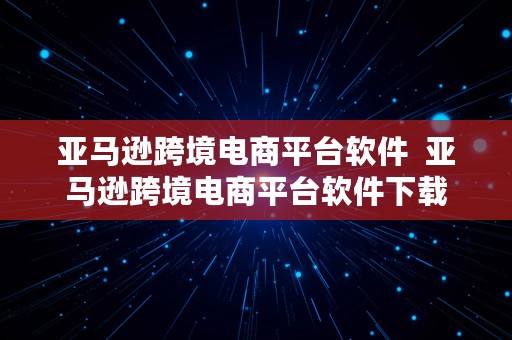 亚马逊跨境电商平台软件  亚马逊跨境电商平台软件下载