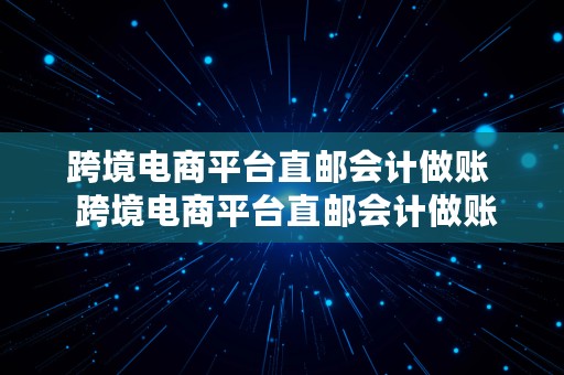 跨境电商平台直邮会计做账  跨境电商平台直邮会计做账怎么做