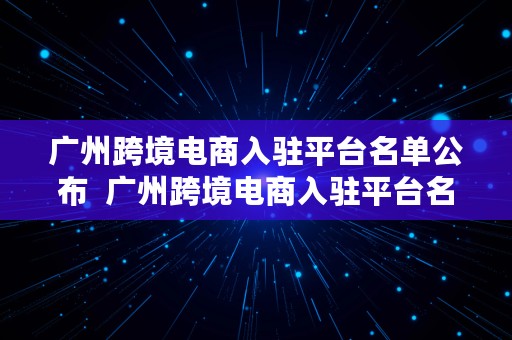 广州跨境电商入驻平台名单公布  广州跨境电商入驻平台名单公布时间