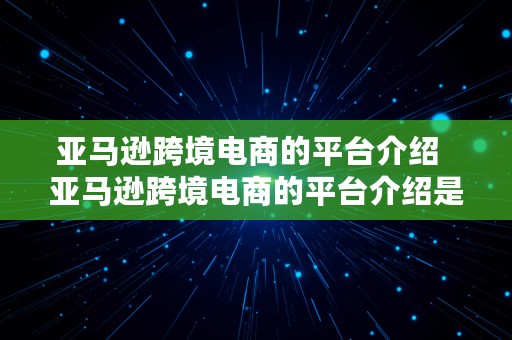 亚马逊跨境电商的平台介绍  亚马逊跨境电商的平台介绍是什么